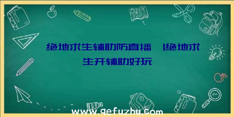 「绝地求生辅助防直播」|绝地求生开辅助好玩